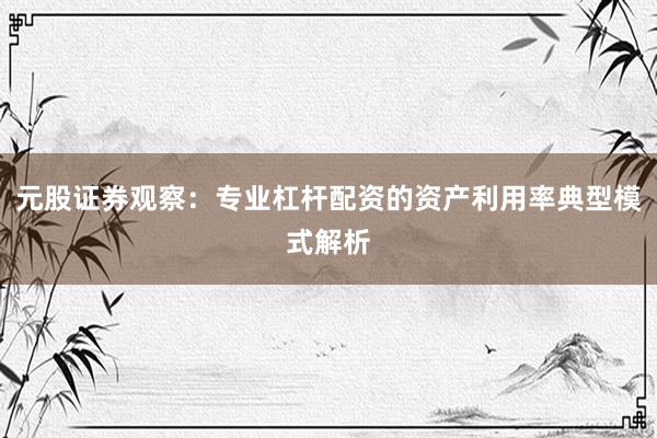 元股证券观察：专业杠杆配资的资产利用率典型模式解析
