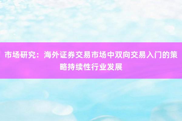 市场研究：海外证券交易市场中双向交易入门的策略持续性行业发展