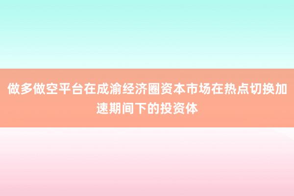 做多做空平台在成渝经济圈资本市场在热点切换加速期间下的投资体