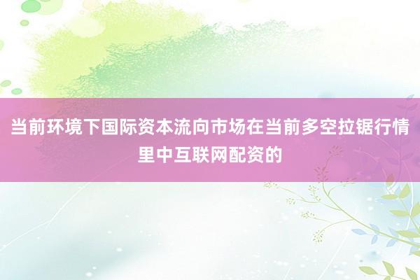 当前环境下国际资本流向市场在当前多空拉锯行情里中互联网配资的