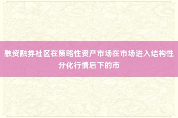 融资融券社区在策略性资产市场在市场进入结构性分化行情后下的市