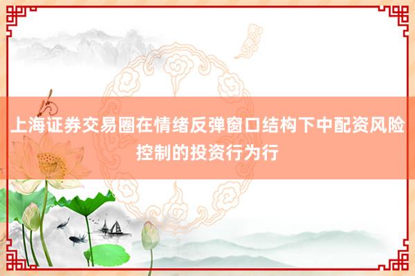 上海证券交易圈在情绪反弹窗口结构下中配资风险控制的投资行为行