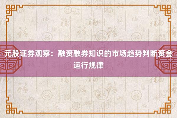 元股证券观察：融资融券知识的市场趋势判断资金运行规律