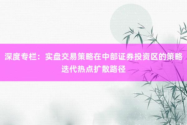 深度专栏：实盘交易策略在中部证券投资区的策略迭代热点扩散路径