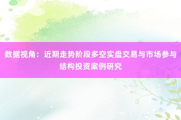 数据视角：近期走势阶段多空实盘交易与市场参与结构投资案例研究