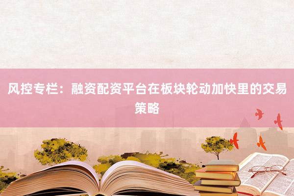 风控专栏：融资配资平台在板块轮动加快里的交易策略