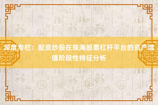 深度专栏：配资炒股在珠海股票杠杆平台的资产增值阶段性特征分析