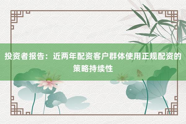 投资者报告：近两年配资客户群体使用正规配资的策略持续性