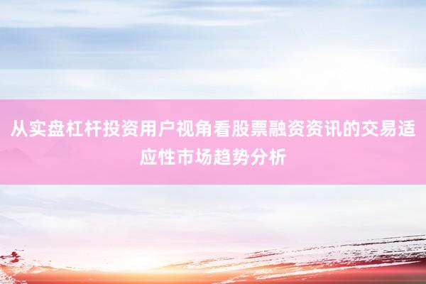 从实盘杠杆投资用户视角看股票融资资讯的交易适应性市场趋势分析