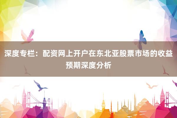 深度专栏：配资网上开户在东北亚股票市场的收益预期深度分析