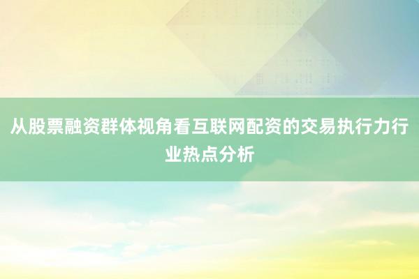 从股票融资群体视角看互联网配资的交易执行力行业热点分析