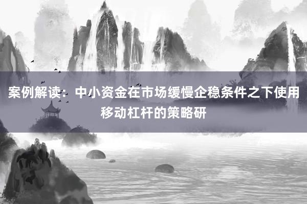 案例解读：中小资金在市场缓慢企稳条件之下使用移动杠杆的策略研