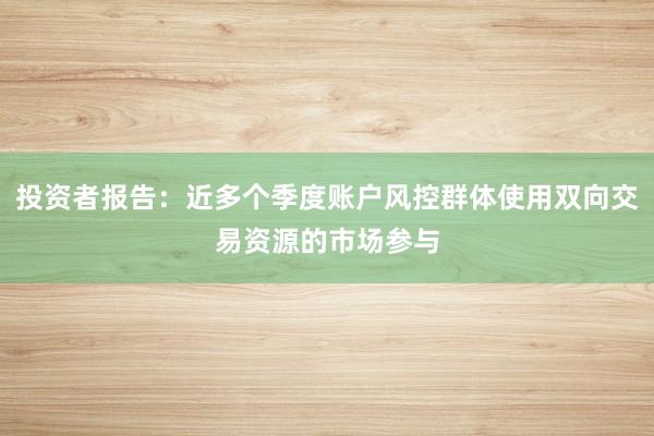 投资者报告：近多个季度账户风控群体使用双向交易资源的市场参与