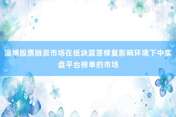 淄博股票融资市场在板块震荡修复影响环境下中实盘平台榜单的市场