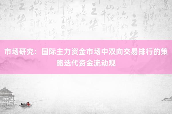 市场研究：国际主力资金市场中双向交易排行的策略迭代资金流动观