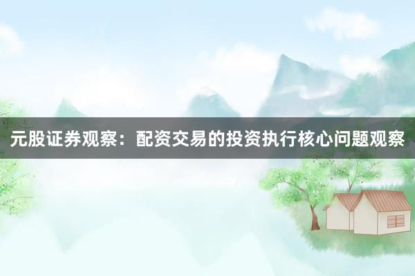 元股证券观察：配资交易的投资执行核心问题观察