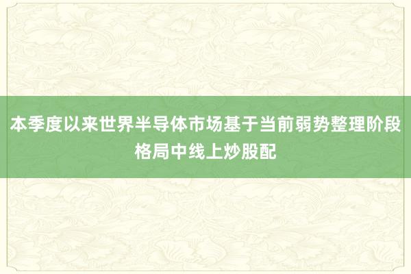 本季度以来世界半导体市场基于当前弱势整理阶段格局中线上炒股配