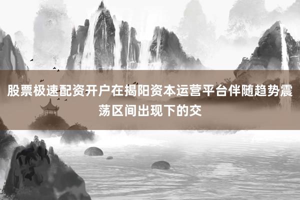 股票极速配资开户在揭阳资本运营平台伴随趋势震荡区间出现下的交