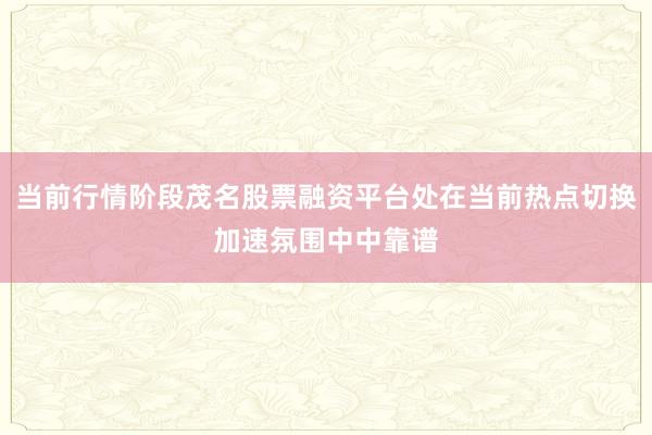 当前行情阶段茂名股票融资平台处在当前热点切换加速氛围中中靠谱