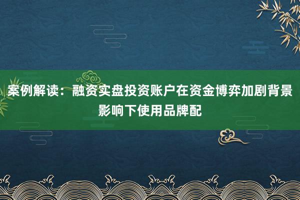 案例解读：融资实盘投资账户在资金博弈加剧背景影响下使用品牌配
