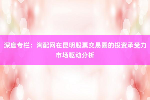 深度专栏：淘配网在昆明股票交易圈的投资承受力市场驱动分析