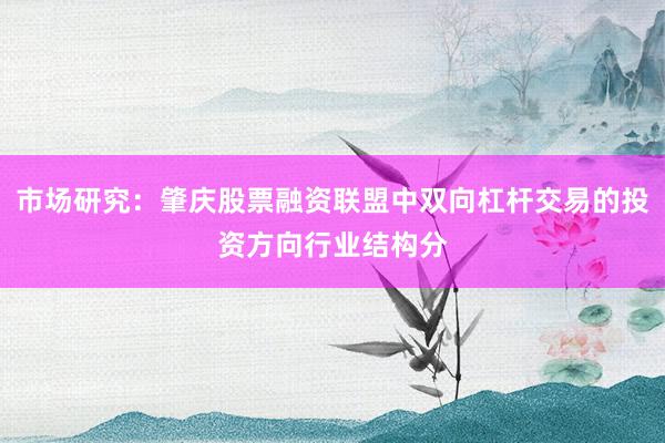市场研究：肇庆股票融资联盟中双向杠杆交易的投资方向行业结构分