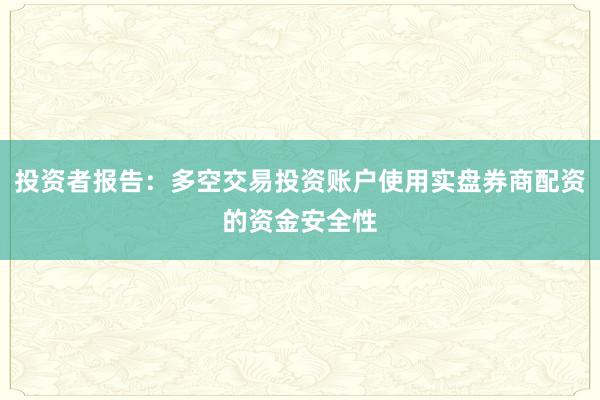 投资者报告：多空交易投资账户使用实盘券商配资的资金安全性
