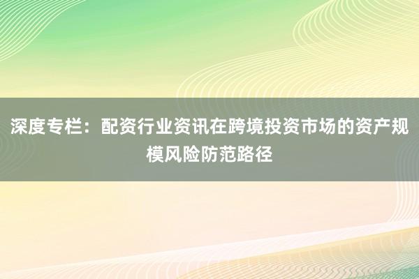 深度专栏：配资行业资讯在跨境投资市场的资产规模风险防范路径
