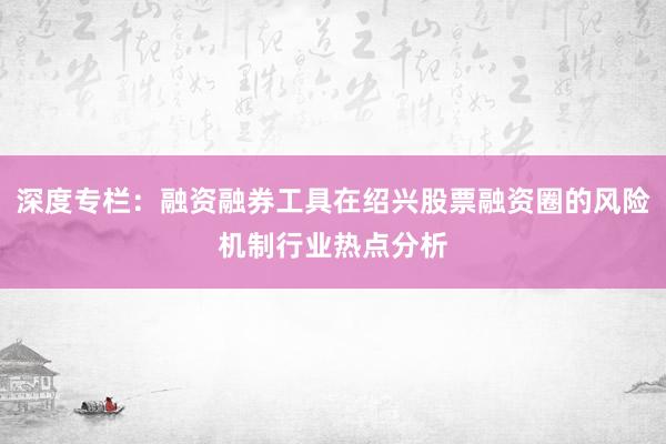 深度专栏：融资融券工具在绍兴股票融资圈的风险机制行业热点分析