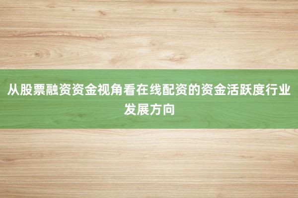 从股票融资资金视角看在线配资的资金活跃度行业发展方向