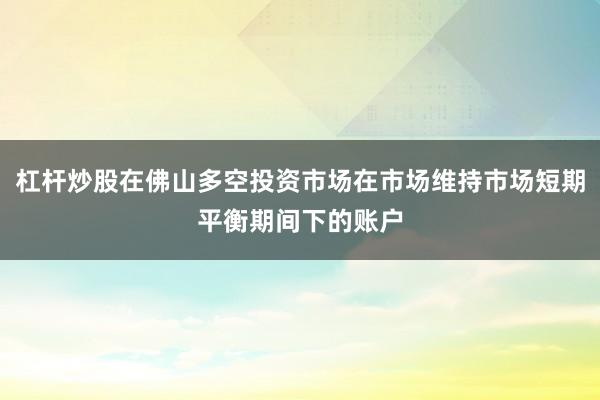 杠杆炒股在佛山多空投资市场在市场维持市场短期平衡期间下的账户