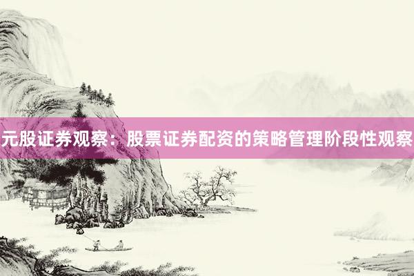 元股证券观察：股票证券配资的策略管理阶段性观察