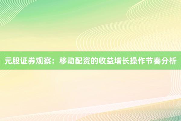 元股证券观察：移动配资的收益增长操作节奏分析