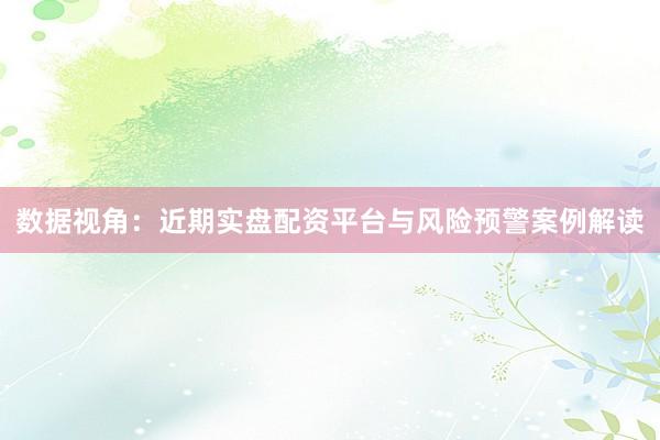 数据视角：近期实盘配资平台与风险预警案例解读