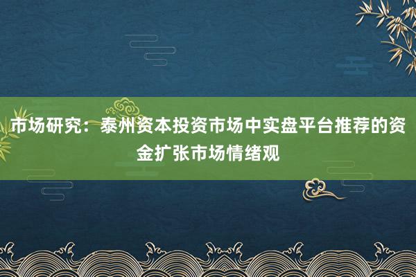 市场研究：泰州资本投资市场中实盘平台推荐的资金扩张市场情绪观