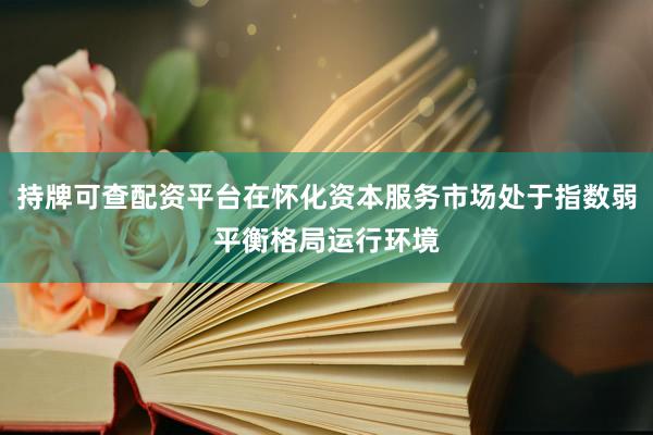 持牌可查配资平台在怀化资本服务市场处于指数弱平衡格局运行环境