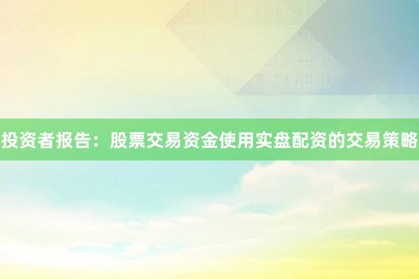 投资者报告：股票交易资金使用实盘配资的交易策略