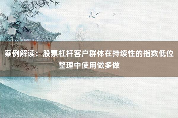 案例解读：股票杠杆客户群体在持续性的指数低位整理中使用做多做