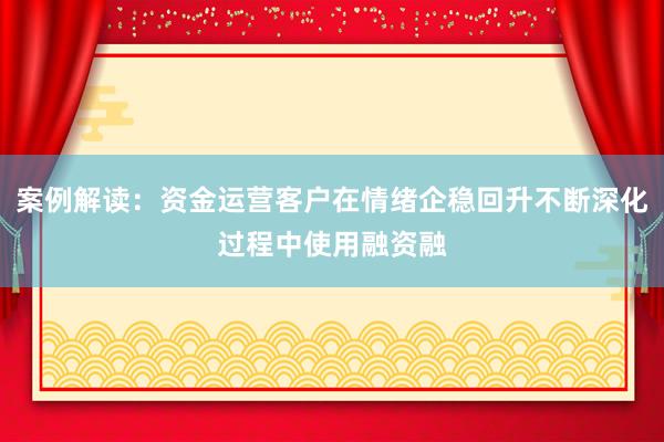 案例解读：资金运营客户在情绪企稳回升不断深化过程中使用融资融
