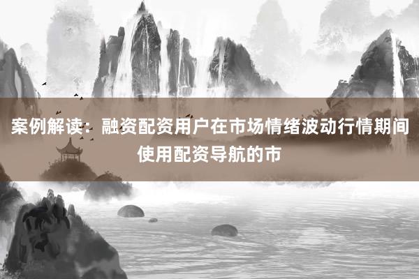 案例解读：融资配资用户在市场情绪波动行情期间使用配资导航的市