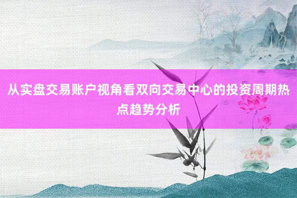 从实盘交易账户视角看双向交易中心的投资周期热点趋势分析