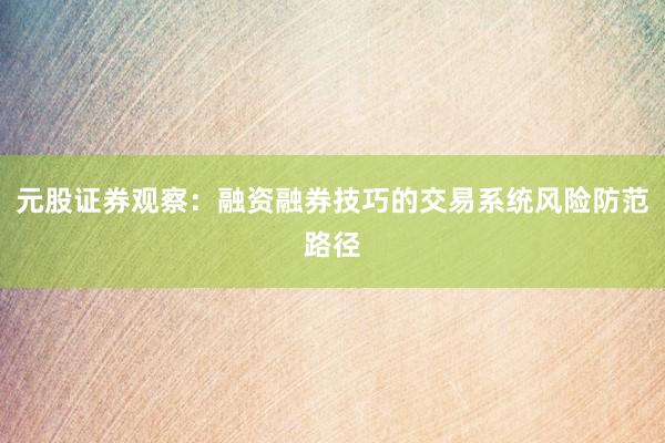 元股证券观察：融资融券技巧的交易系统风险防范路径