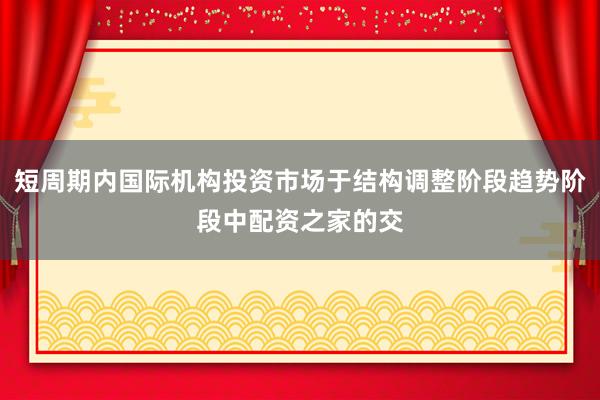 短周期内国际机构投资市场于结构调整阶段趋势阶段中配资之家的交