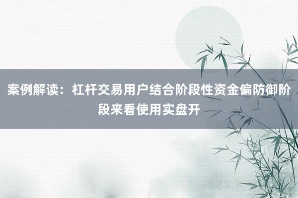 案例解读：杠杆交易用户结合阶段性资金偏防御阶段来看使用实盘开