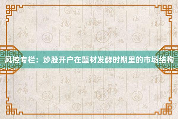 风控专栏：炒股开户在题材发酵时期里的市场结构