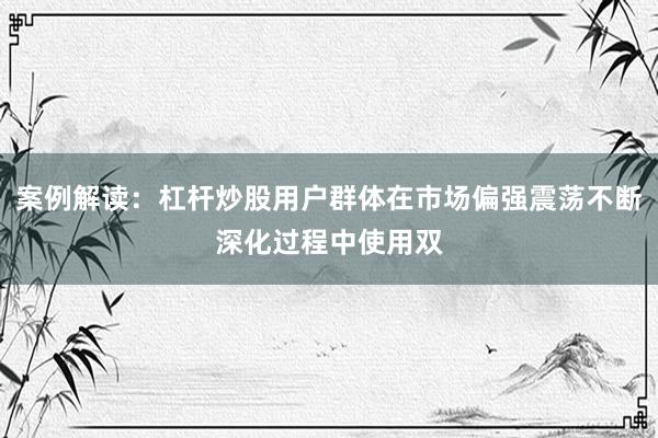 案例解读：杠杆炒股用户群体在市场偏强震荡不断深化过程中使用双