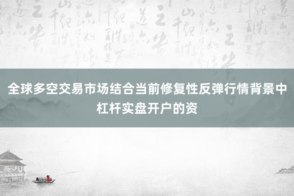 全球多空交易市场结合当前修复性反弹行情背景中杠杆实盘开户的资