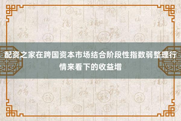 配资之家在跨国资本市场结合阶段性指数弱整理行情来看下的收益增