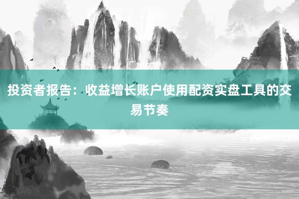 投资者报告：收益增长账户使用配资实盘工具的交易节奏
