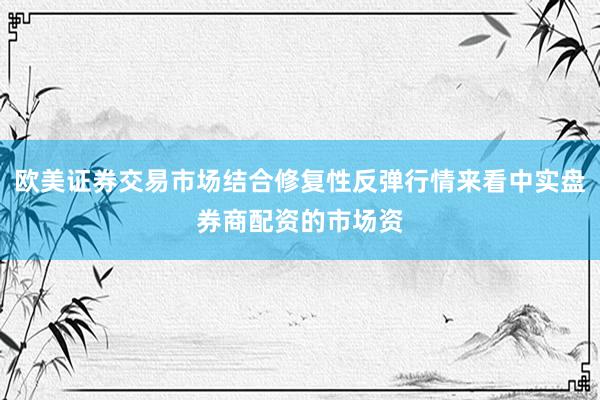 欧美证券交易市场结合修复性反弹行情来看中实盘券商配资的市场资